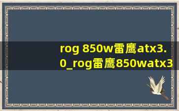 rog 850w雷鹰atx3.0_rog雷鹰850watx3.0